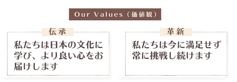 価値観（伝承）私たちは日本の文化に学びより良い心をお届けします。価値観（革新）私たちは今に満足せず常に挑戦し続けます